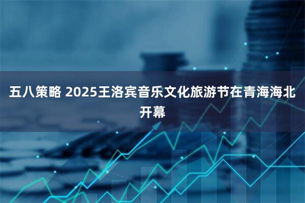 五八策略 2025王洛宾音乐文化旅游节在青海海北开幕