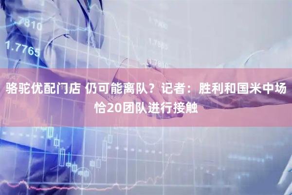 骆驼优配门店 仍可能离队？记者：胜利和国米中场恰20团队进行接触