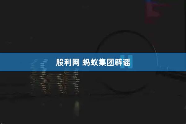 股利网 蚂蚁集团辟谣