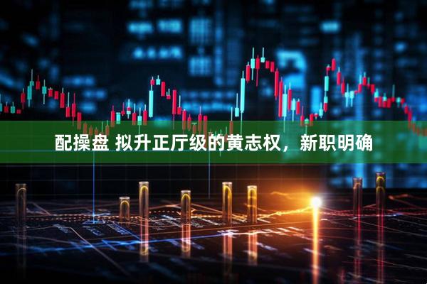 配操盘 拟升正厅级的黄志权，新职明确