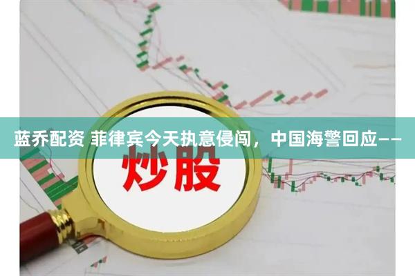 蓝乔配资 菲律宾今天执意侵闯，中国海警回应——