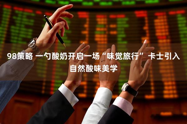 98策略 一勺酸奶开启一场“味觉旅行” 卡士引入自然酸味美学
