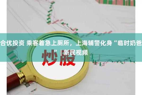 合优投资 乘客着急上厕所，上海辅警化身“临时奶爸” | 新民视频