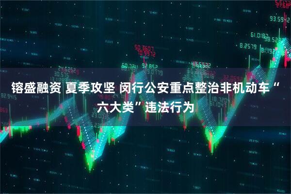 镕盛融资 夏季攻坚 闵行公安重点整治非机动车“六大类”违法行为