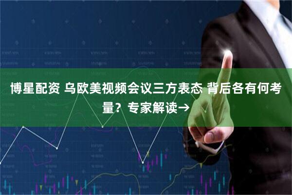 博星配资 乌欧美视频会议三方表态 背后各有何考量？专家解读→