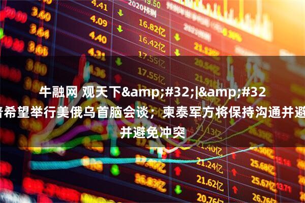 牛融网 观天下&#32;|&#32;特朗普希望举行美俄乌首脑会谈；柬泰军方将保持沟通并避免冲突