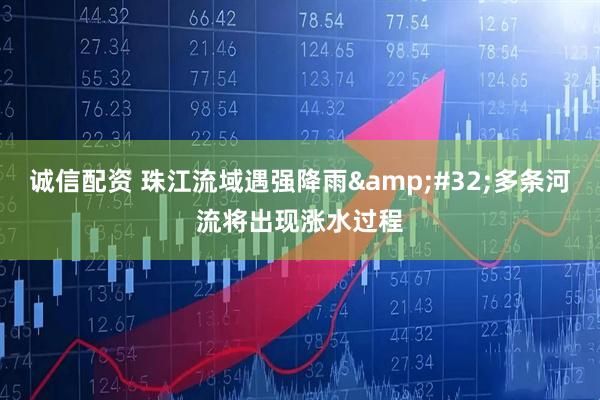 诚信配资 珠江流域遇强降雨&#32;多条河流将出现涨水过程