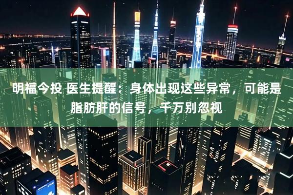 明福今投 医生提醒：身体出现这些异常，可能是脂肪肝的信号，千万别忽视
