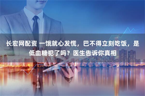 长宏网配资 一饿就心发慌，巴不得立刻吃饭，是低血糖犯了吗？医生告诉你真相