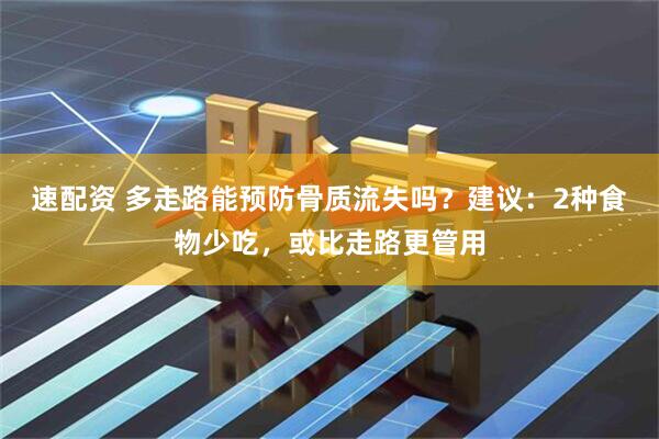 速配资 多走路能预防骨质流失吗？建议：2种食物少吃，或比走路更管用