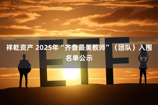 祥乾资产 2025年“齐鲁最美教师”（团队）入围名单公示