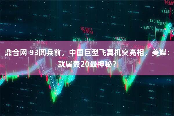 鼎合网 93阅兵前，中国巨型飞翼机突亮相，美媒：就属轰20最神秘？