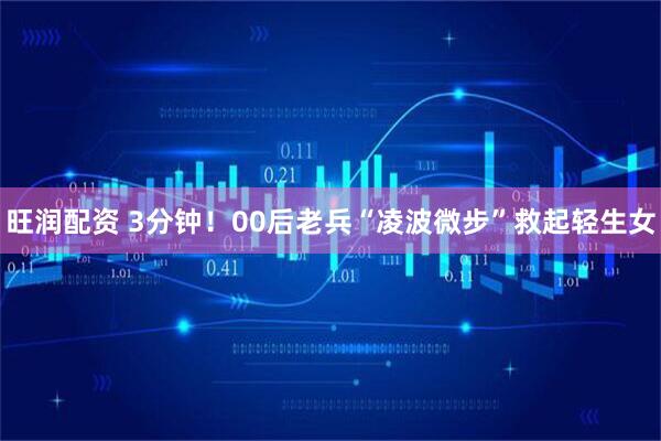 旺润配资 3分钟！00后老兵“凌波微步”救起轻生女