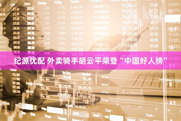 纪源优配 外卖骑手胡云平荣登“中国好人榜”