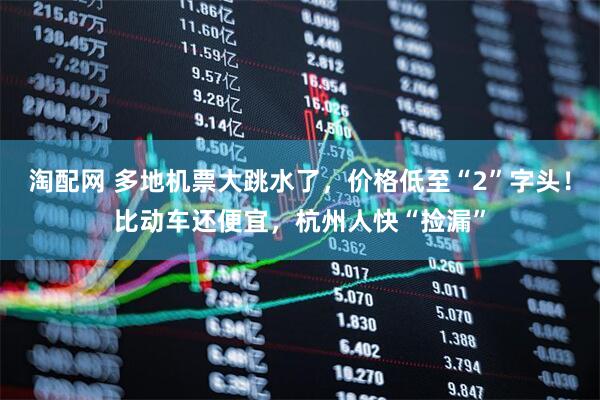 淘配网 多地机票大跳水了，价格低至“2”字头！比动车还便宜，杭州人快“捡漏”