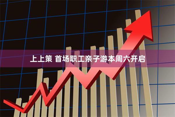 上上策 首场职工亲子游本周六开启