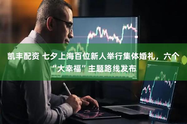 凯丰配资 七夕上海百位新人举行集体婚礼，六个“大幸福”主题路线发布