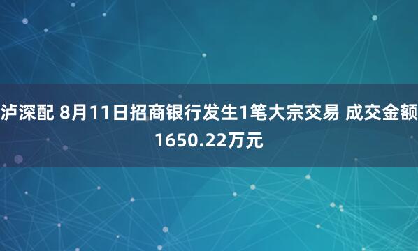 泸深配 8月11日招商银行发生1笔大宗交易 成交金额1650.22万元