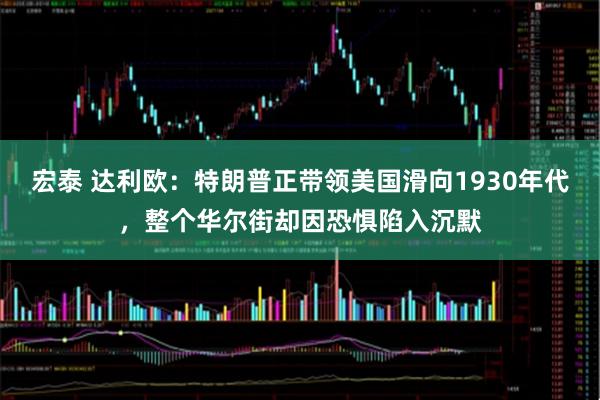 宏泰 达利欧：特朗普正带领美国滑向1930年代，整个华尔街却因恐惧陷入沉默