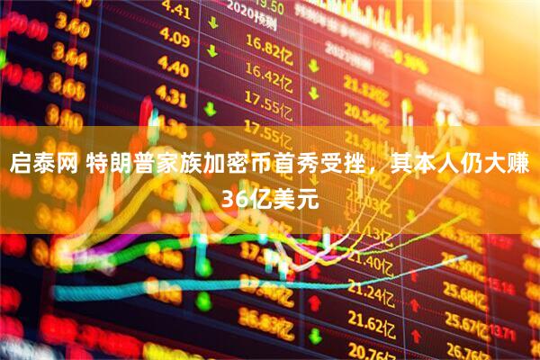 启泰网 特朗普家族加密币首秀受挫，其本人仍大赚36亿美元