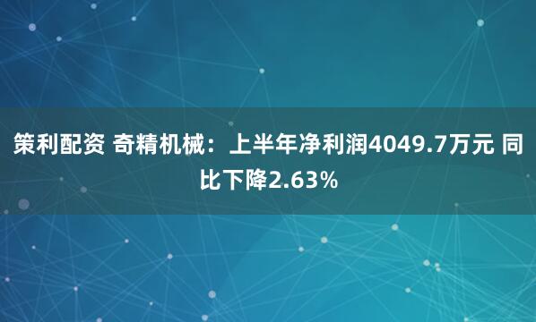 策利配资 奇精机械：上半年净利润4049.7万元 同比下降2.63%