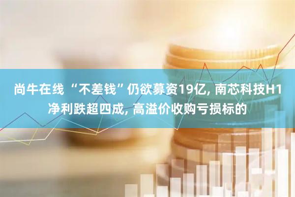 尚牛在线 “不差钱”仍欲募资19亿, 南芯科技H1净利跌超四成, 高溢价收购亏损标的
