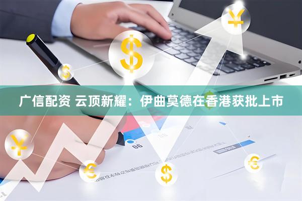 广信配资 云顶新耀：伊曲莫德在香港获批上市