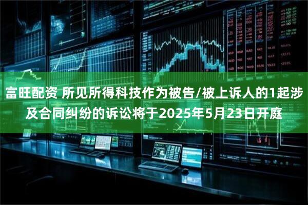 富旺配资 所见所得科技作为被告/被上诉人的1起涉及合同纠纷的诉讼将于2025年5月23日开庭
