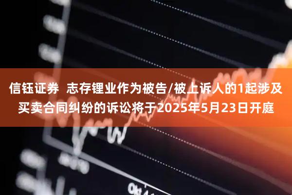 信钰证券  志存锂业作为被告/被上诉人的1起涉及买卖合同纠纷的诉讼将于2025年5月23日开庭