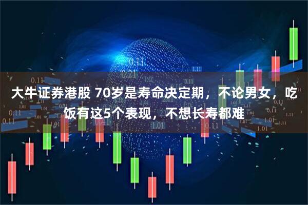 大牛证券港股 70岁是寿命决定期，不论男女，吃饭有这5个表现，不想长寿都难