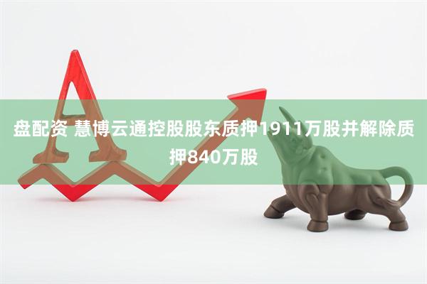 盘配资 慧博云通控股股东质押1911万股并解除质押840万股