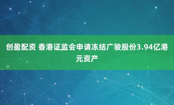 创盈配资 香港证监会申请冻结广骏股份3.94亿港元资产