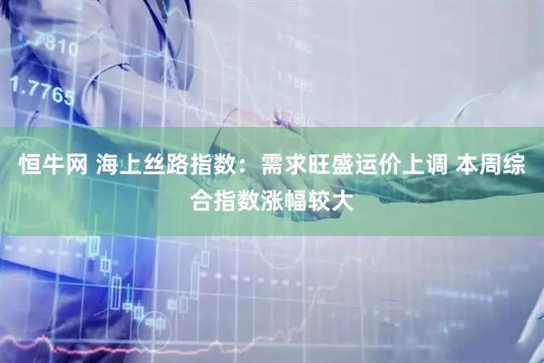 恒牛网 海上丝路指数:需求旺盛运价上调 本周综合指数涨幅较大