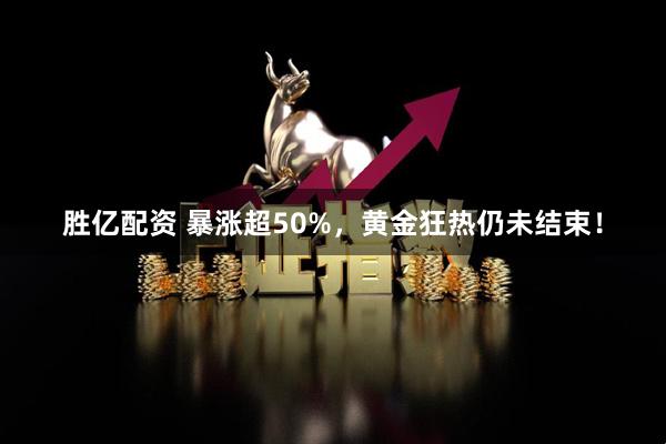 胜亿配资 暴涨超50%，黄金狂热仍未结束！