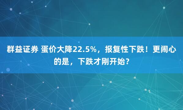 群益证券 蛋价大降22.5%，报复性下跌！更闹心的是，下跌才刚开始？