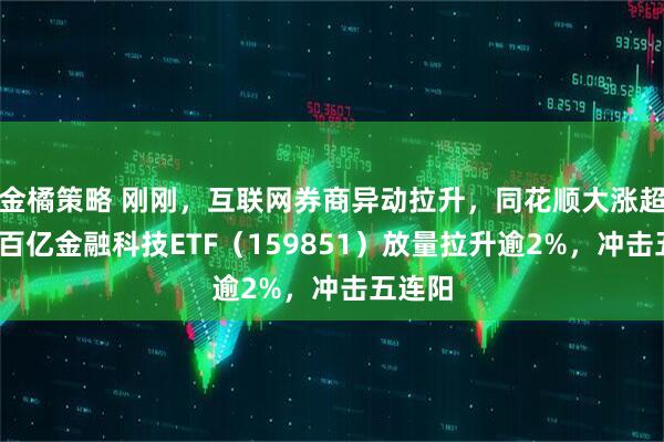 金橘策略 刚刚,互联网券商异动拉升,同花顺大涨超7%!百亿金融科技ETF(159851)放量拉升逾2%,冲击五连阳