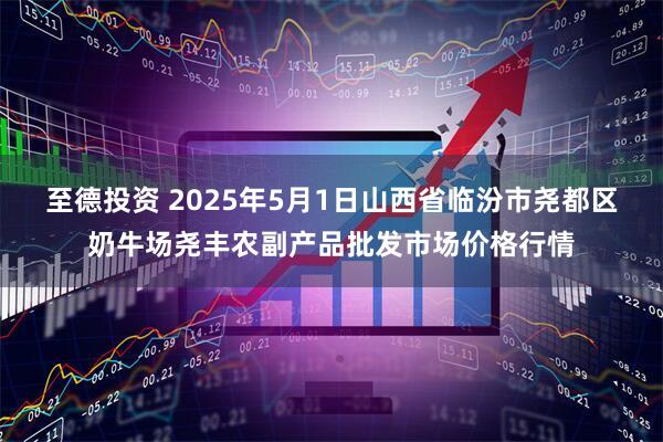 至德投资 2025年5月1日山西省临汾市尧都区奶牛场尧丰农副产品批发市场价格行情