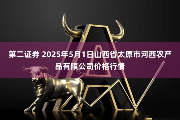 第二证券 2025年5月1日山西省太原市河西农产品有限公司价格行情