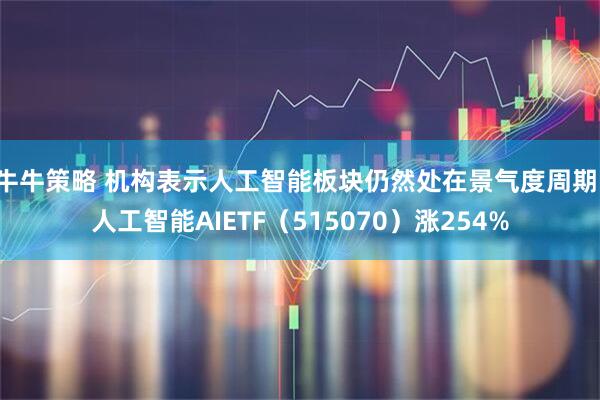 牛牛策略 机构表示人工智能板块仍然处在景气度周期，人工智能AIETF（515070）涨254%