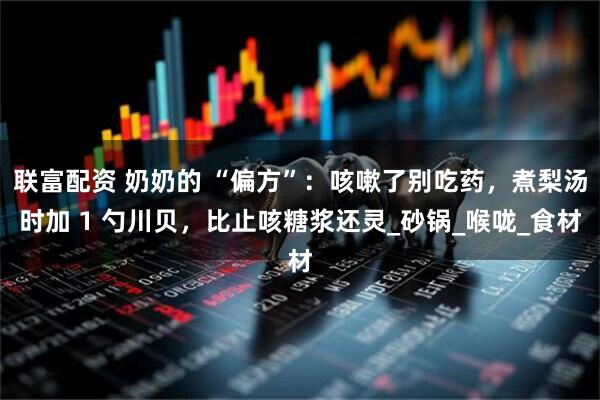 联富配资 奶奶的 “偏方”：咳嗽了别吃药，煮梨汤时加 1 勺川贝，比止咳糖浆还灵_砂锅_喉咙_食材