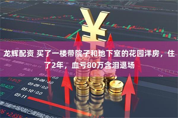 龙辉配资 买了一楼带院子和地下室的花园洋房，住了2年，血亏80万含泪退场