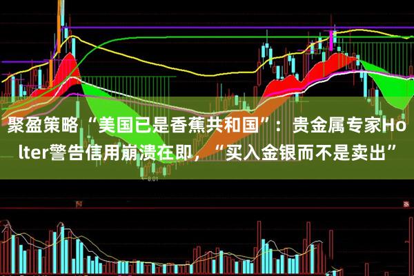 聚盈策略 “美国已是香蕉共和国”：贵金属专家Holter警告信用崩溃在即，“买入金银而不是卖出”
