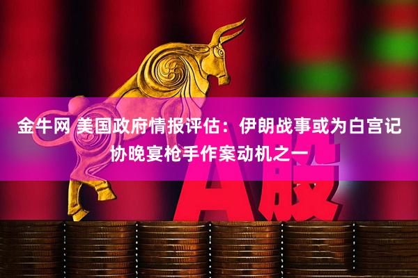 金牛网 美国政府情报评估：伊朗战事或为白宫记协晚宴枪手作案动机之一