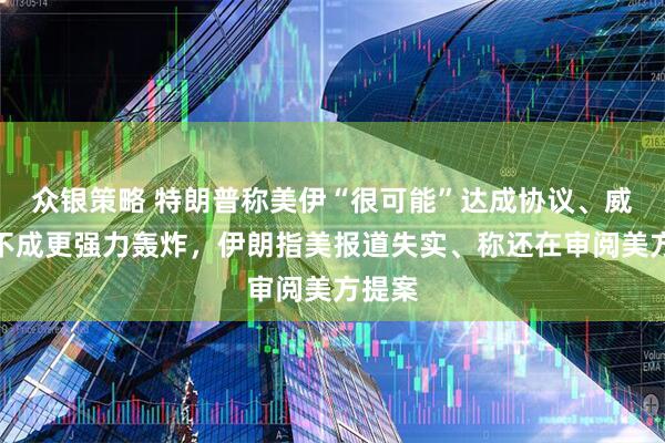 众银策略 特朗普称美伊“很可能”达成协议、威胁谈不成更强力轰炸，伊朗指美报道失实、称还在审阅美方提案