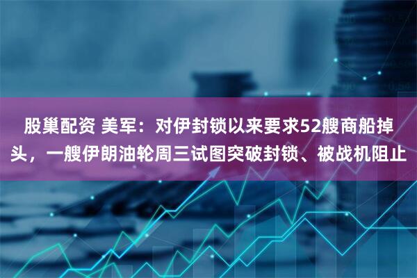 股巢配资 美军：对伊封锁以来要求52艘商船掉头，一艘伊朗油轮周三试图突破封锁、被战机阻止