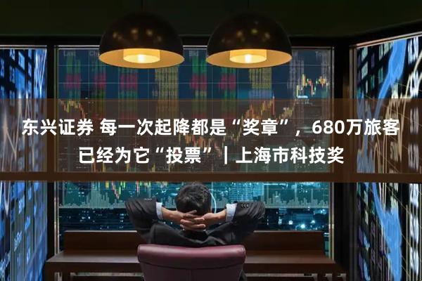 东兴证券 每一次起降都是“奖章”，680万旅客已经为它“投票”｜上海市科技奖
